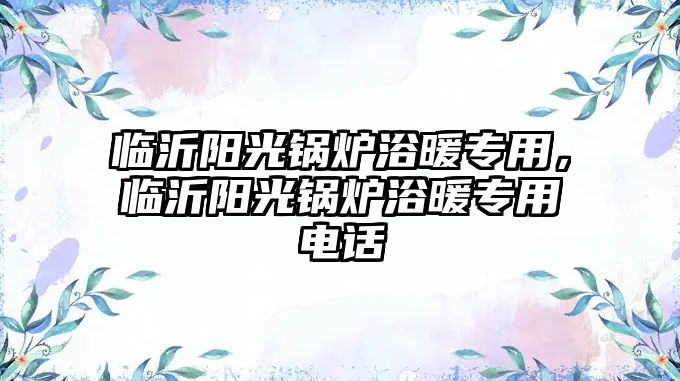 臨沂陽(yáng)光鍋爐浴暖專用，臨沂陽(yáng)光鍋爐浴暖專用電話