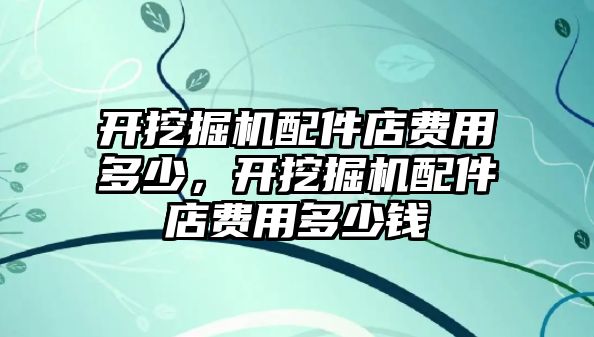 開挖掘機配件店費用多少，開挖掘機配件店費用多少錢