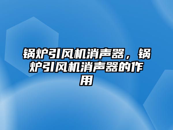 鍋爐引風(fēng)機(jī)消聲器，鍋爐引風(fēng)機(jī)消聲器的作用