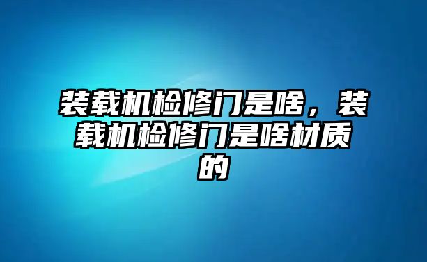 裝載機(jī)檢修門是啥，裝載機(jī)檢修門是啥材質(zhì)的