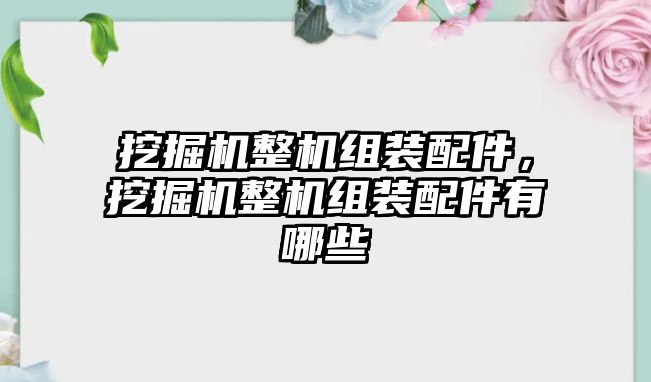 挖掘機(jī)整機(jī)組裝配件，挖掘機(jī)整機(jī)組裝配件有哪些