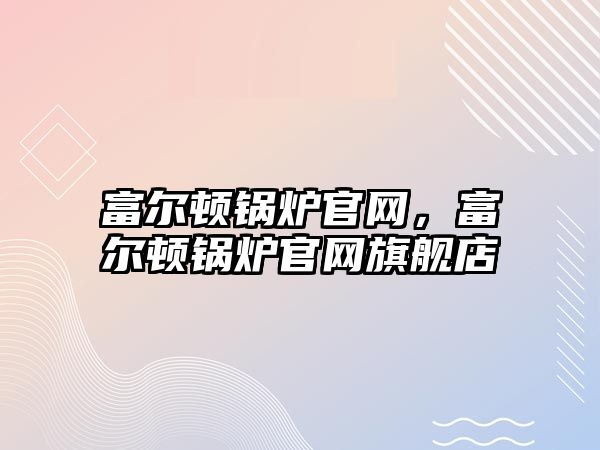 富爾頓鍋爐官網(wǎng)，富爾頓鍋爐官網(wǎng)旗艦店