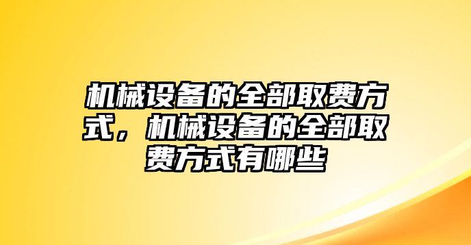 機(jī)械設(shè)備的全部取費(fèi)方式，機(jī)械設(shè)備的全部取費(fèi)方式有哪些