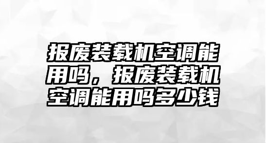 報廢裝載機空調(diào)能用嗎，報廢裝載機空調(diào)能用嗎多少錢