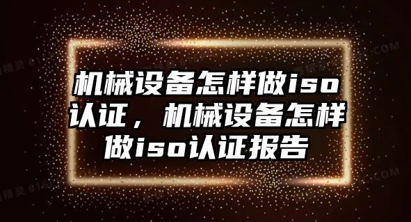 機(jī)械設(shè)備怎樣做iso認(rèn)證，機(jī)械設(shè)備怎樣做iso認(rèn)證報(bào)告