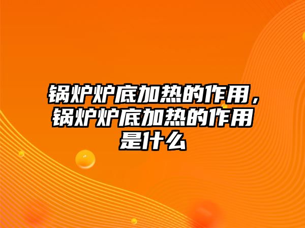 鍋爐爐底加熱的作用，鍋爐爐底加熱的作用是什么