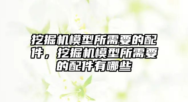 挖掘機模型所需要的配件，挖掘機模型所需要的配件有哪些