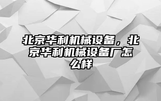 北京華利機械設備，北京華利機械設備廠怎么樣