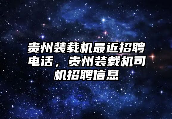 貴州裝載機(jī)最近招聘電話，貴州裝載機(jī)司機(jī)招聘信息