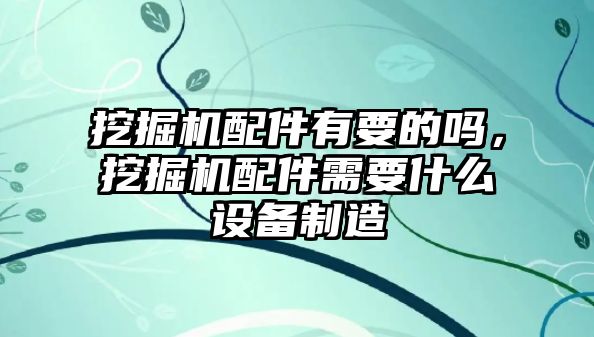 挖掘機(jī)配件有要的嗎，挖掘機(jī)配件需要什么設(shè)備制造