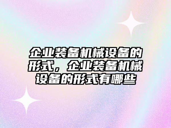 企業(yè)裝備機(jī)械設(shè)備的形式，企業(yè)裝備機(jī)械設(shè)備的形式有哪些