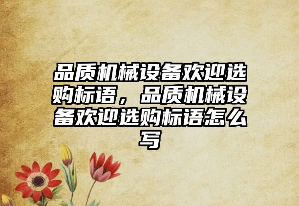 品質(zhì)機(jī)械設(shè)備歡迎選購(gòu)標(biāo)語，品質(zhì)機(jī)械設(shè)備歡迎選購(gòu)標(biāo)語怎么寫