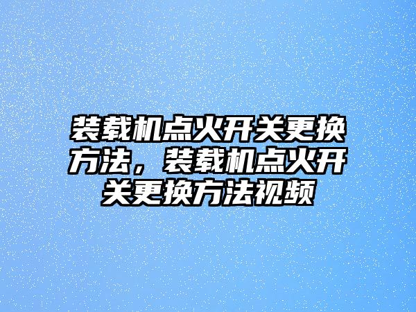 裝載機點火開關(guān)更換方法，裝載機點火開關(guān)更換方法視頻