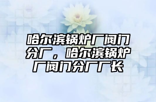 哈爾濱鍋爐廠閥門分廠，哈爾濱鍋爐廠閥門分廠廠長