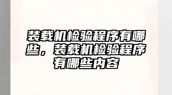 裝載機(jī)檢驗(yàn)程序有哪些，裝載機(jī)檢驗(yàn)程序有哪些內(nèi)容