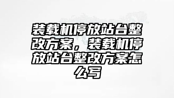 裝載機停放站臺整改方案，裝載機停放站臺整改方案怎么寫