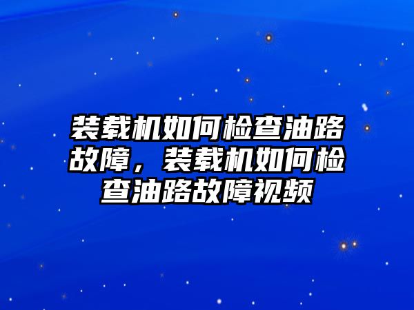 裝載機如何檢查油路故障，裝載機如何檢查油路故障視頻