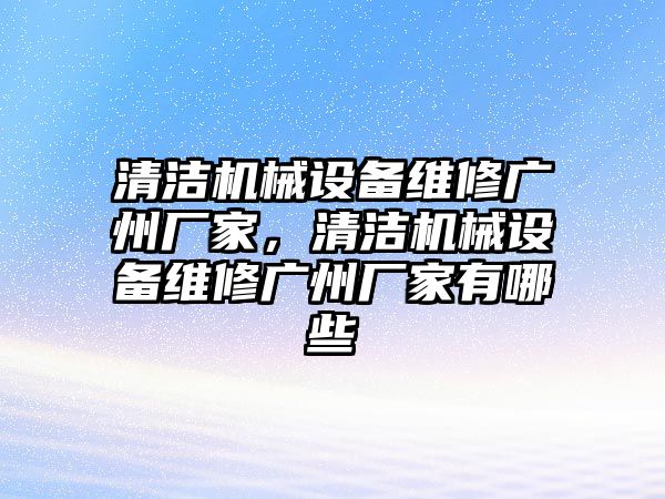 清潔機械設(shè)備維修廣州廠家，清潔機械設(shè)備維修廣州廠家有哪些