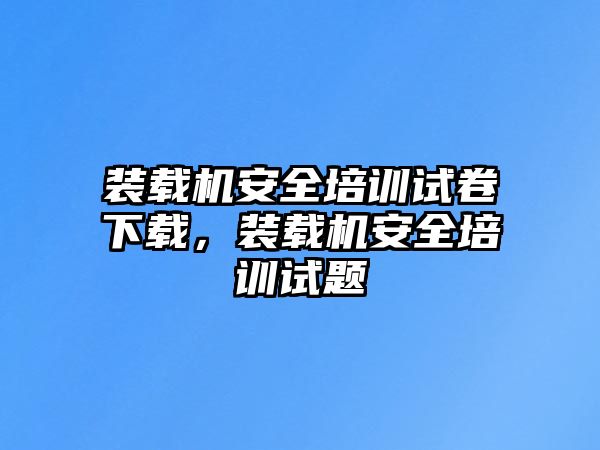 裝載機(jī)安全培訓(xùn)試卷下載，裝載機(jī)安全培訓(xùn)試題