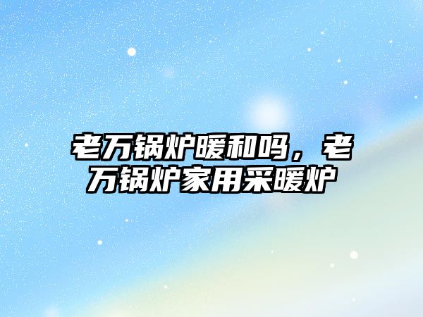 老萬鍋爐暖和嗎，老萬鍋爐家用采暖爐