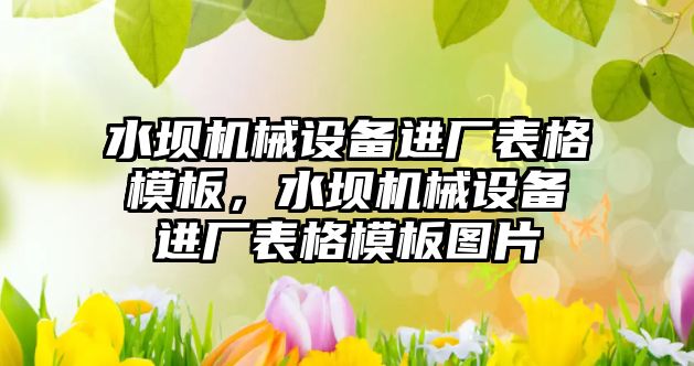 水壩機械設(shè)備進廠表格模板，水壩機械設(shè)備進廠表格模板圖片