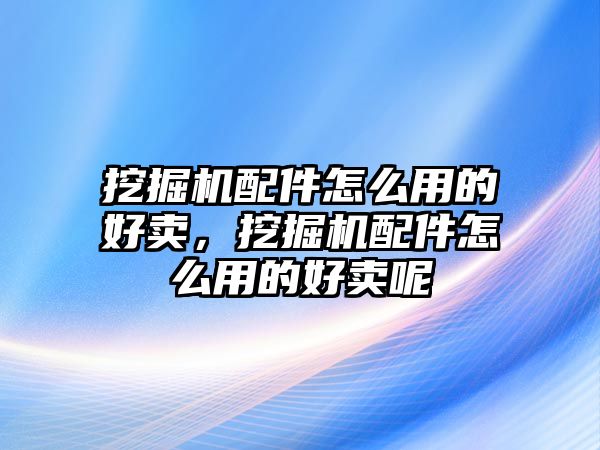 挖掘機(jī)配件怎么用的好賣，挖掘機(jī)配件怎么用的好賣呢