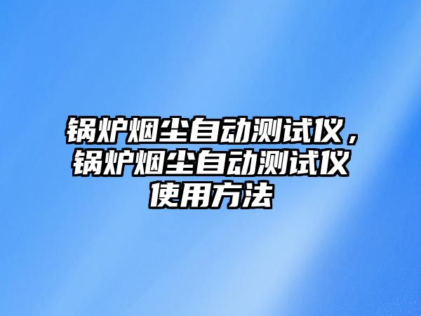 鍋爐煙塵自動測試儀，鍋爐煙塵自動測試儀使用方法