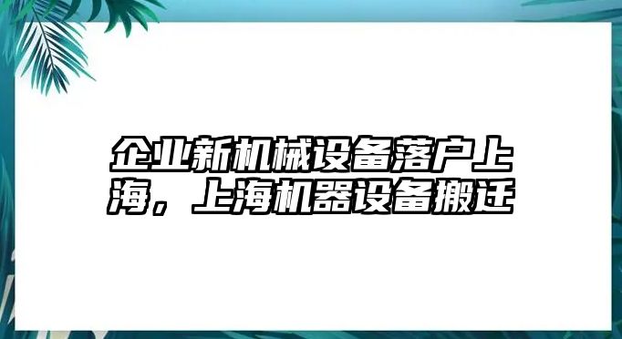 企業(yè)新機械設(shè)備落戶上海，上海機器設(shè)備搬遷