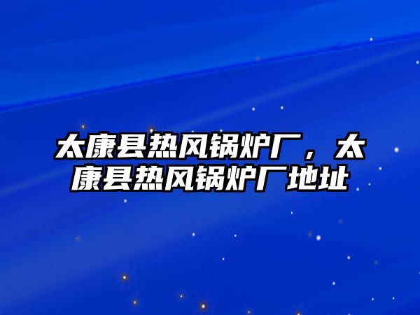 太康縣熱風(fēng)鍋爐廠，太康縣熱風(fēng)鍋爐廠地址