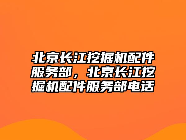 北京長江挖掘機配件服務部，北京長江挖掘機配件服務部電話