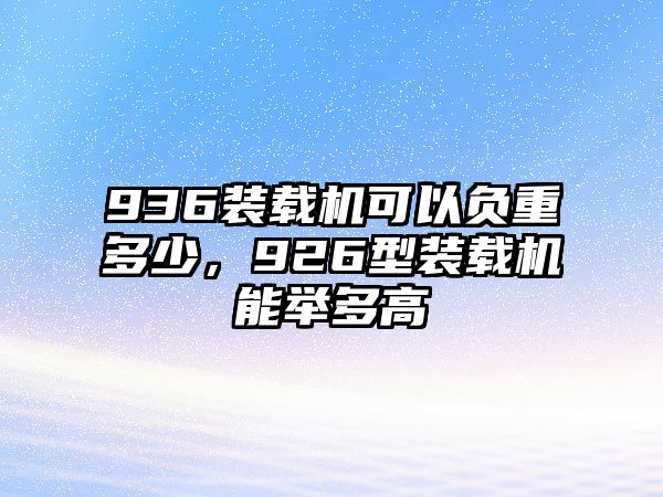 936裝載機可以負重多少，926型裝載機能舉多高