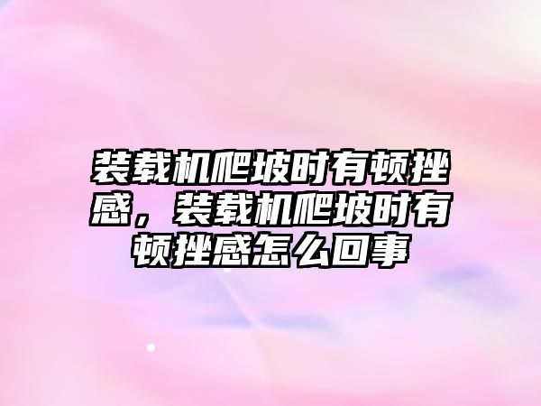 裝載機(jī)爬坡時有頓挫感，裝載機(jī)爬坡時有頓挫感怎么回事