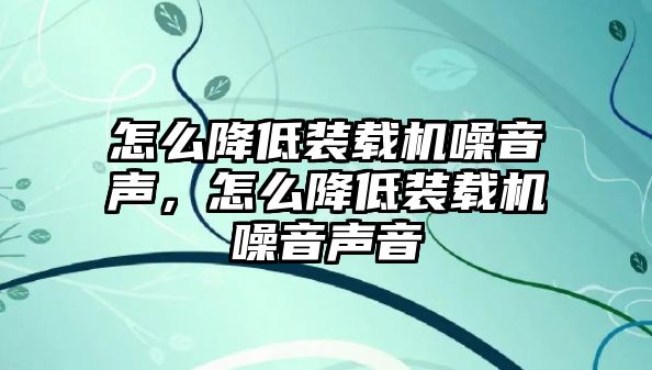 怎么降低裝載機噪音聲，怎么降低裝載機噪音聲音