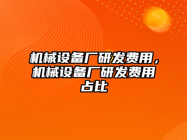 機(jī)械設(shè)備廠研發(fā)費(fèi)用，機(jī)械設(shè)備廠研發(fā)費(fèi)用占比