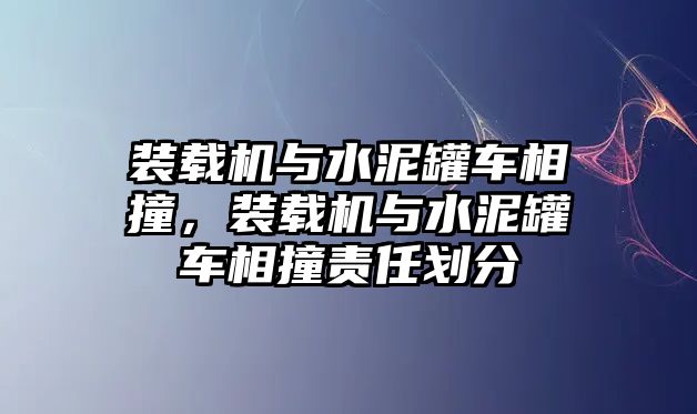 裝載機(jī)與水泥罐車相撞，裝載機(jī)與水泥罐車相撞責(zé)任劃分