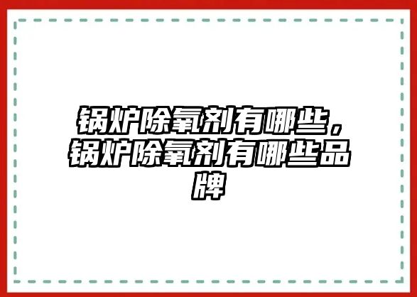 鍋爐除氧劑有哪些，鍋爐除氧劑有哪些品牌