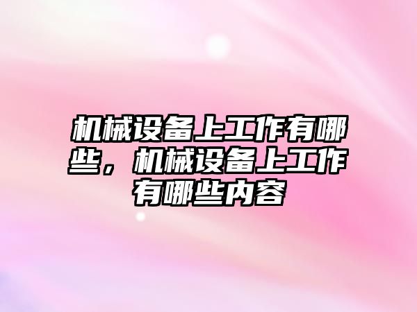 機械設(shè)備上工作有哪些，機械設(shè)備上工作有哪些內(nèi)容