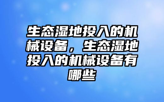 生態(tài)濕地投入的機(jī)械設(shè)備，生態(tài)濕地投入的機(jī)械設(shè)備有哪些