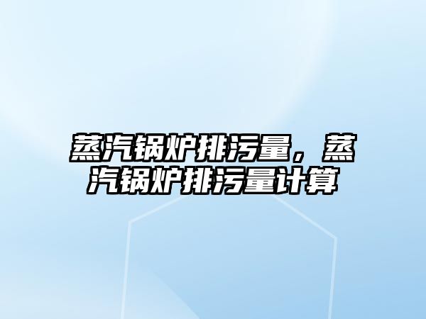 蒸汽鍋爐排污量，蒸汽鍋爐排污量計算