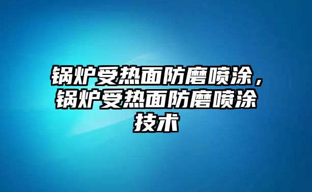 鍋爐受熱面防磨噴涂，鍋爐受熱面防磨噴涂技術(shù)