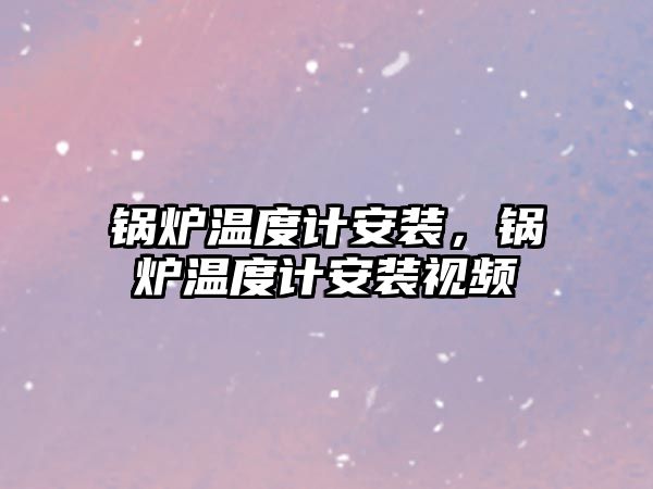 鍋爐溫度計安裝，鍋爐溫度計安裝視頻