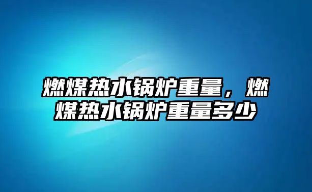 燃煤熱水鍋爐重量，燃煤熱水鍋爐重量多少