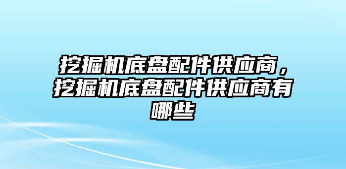 挖掘機底盤配件供應商，挖掘機底盤配件供應商有哪些