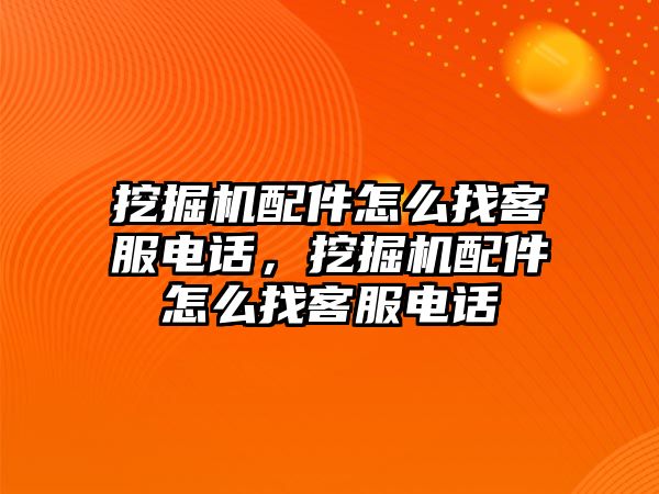 挖掘機(jī)配件怎么找客服電話，挖掘機(jī)配件怎么找客服電話