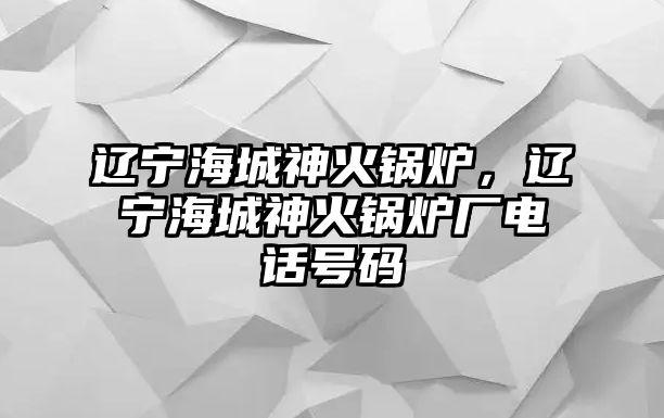 遼寧海城神火鍋爐，遼寧海城神火鍋爐廠電話號碼