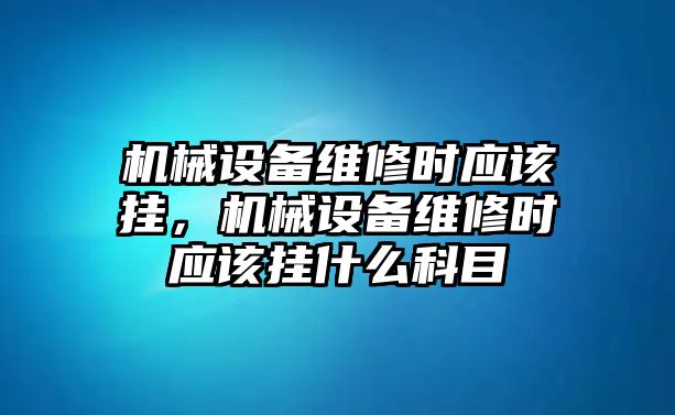 機(jī)械設(shè)備維修時(shí)應(yīng)該掛，機(jī)械設(shè)備維修時(shí)應(yīng)該掛什么科目