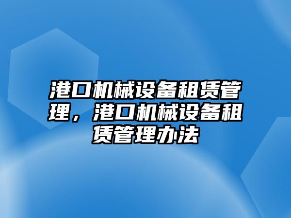 港口機械設(shè)備租賃管理，港口機械設(shè)備租賃管理辦法