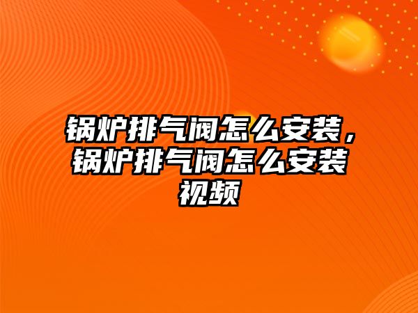 鍋爐排氣閥怎么安裝，鍋爐排氣閥怎么安裝視頻