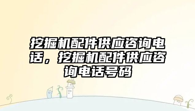 挖掘機配件供應(yīng)咨詢電話，挖掘機配件供應(yīng)咨詢電話號碼