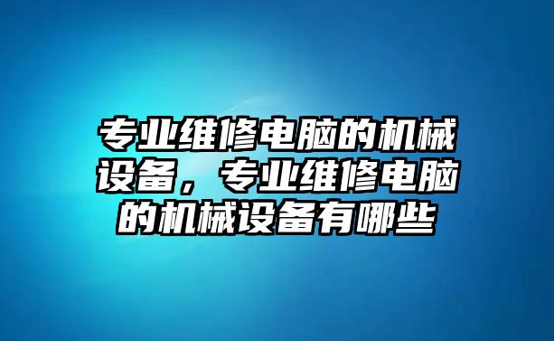 專業(yè)維修電腦的機(jī)械設(shè)備，專業(yè)維修電腦的機(jī)械設(shè)備有哪些